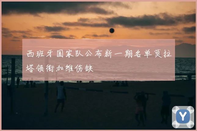 西班牙国家队公布新一期名单莫拉塔领衔加维伤缺