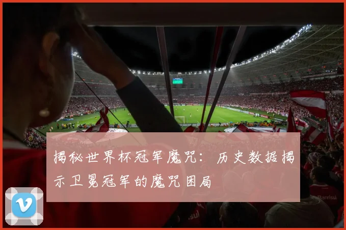 揭秘世界杯冠军魔咒：历史数据揭示卫冕冠军的魔咒困局