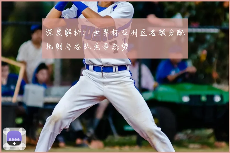 深度解析：世界杯亚洲区名额分配机制与各队竞争态势