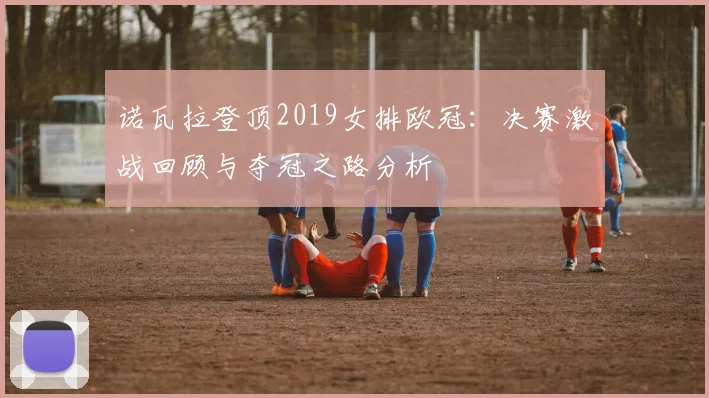 诺瓦拉登顶2019女排欧冠：决赛激战回顾与夺冠之路分析